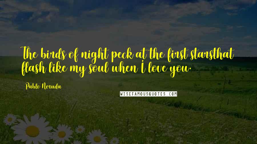 Pablo Neruda Quotes: The birds of night peck at the first starsthat flash like my soul when I love you.