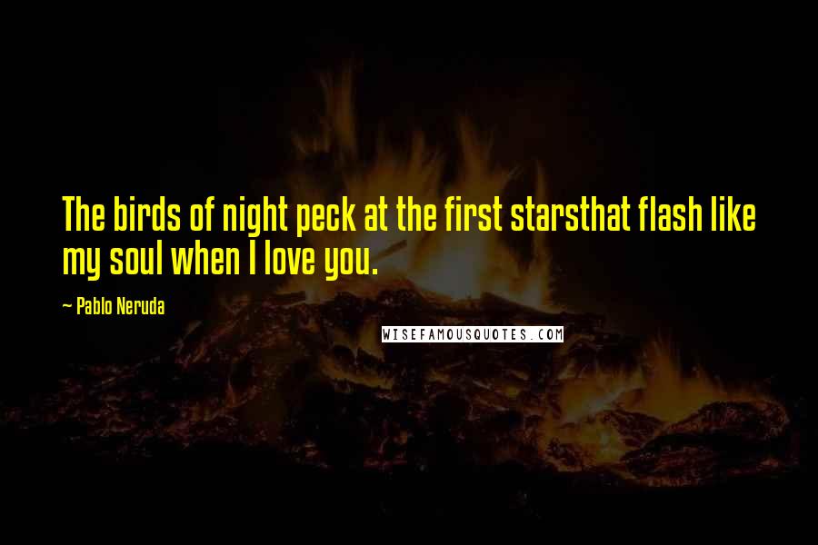 Pablo Neruda Quotes: The birds of night peck at the first starsthat flash like my soul when I love you.