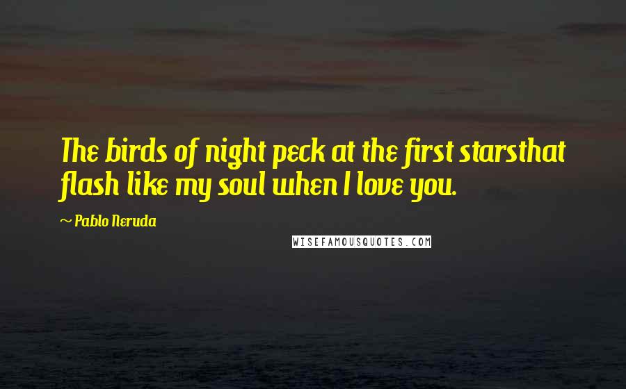 Pablo Neruda Quotes: The birds of night peck at the first starsthat flash like my soul when I love you.