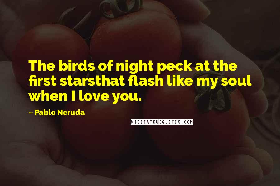 Pablo Neruda Quotes: The birds of night peck at the first starsthat flash like my soul when I love you.