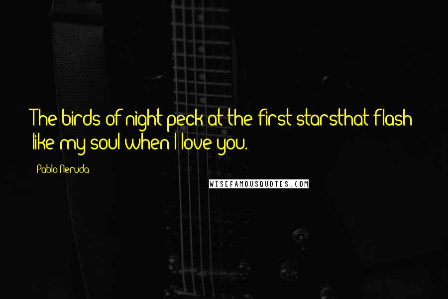 Pablo Neruda Quotes: The birds of night peck at the first starsthat flash like my soul when I love you.