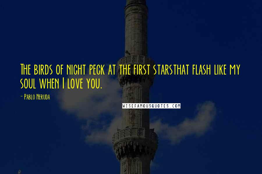 Pablo Neruda Quotes: The birds of night peck at the first starsthat flash like my soul when I love you.