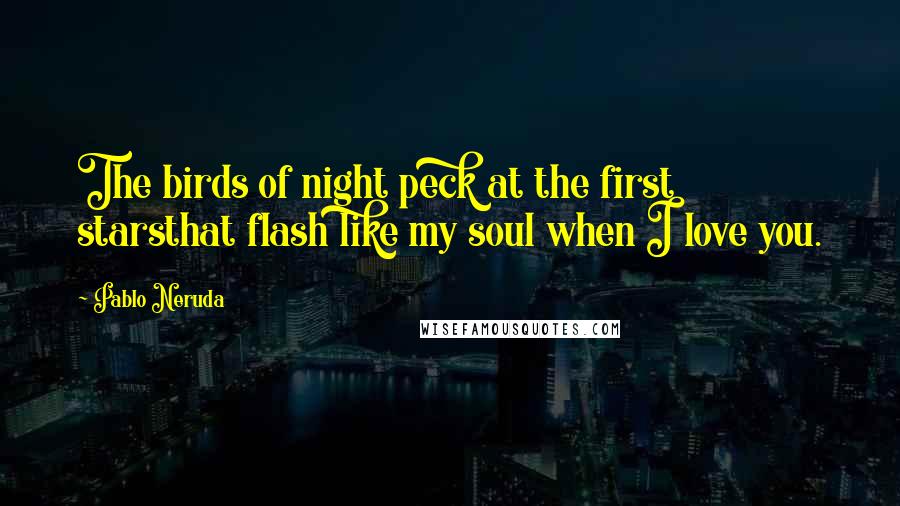 Pablo Neruda Quotes: The birds of night peck at the first starsthat flash like my soul when I love you.