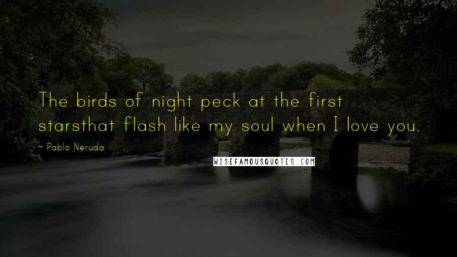 Pablo Neruda Quotes: The birds of night peck at the first starsthat flash like my soul when I love you.