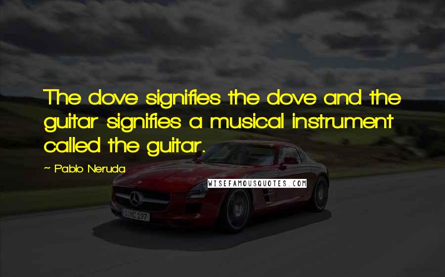 Pablo Neruda Quotes: The dove signifies the dove and the guitar signifies a musical instrument called the guitar.