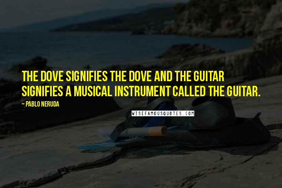 Pablo Neruda Quotes: The dove signifies the dove and the guitar signifies a musical instrument called the guitar.