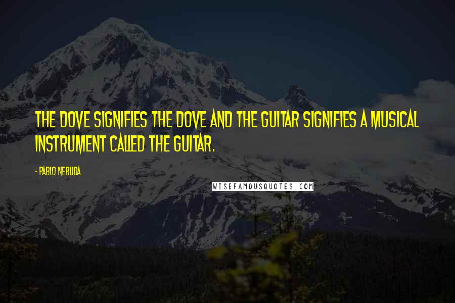 Pablo Neruda Quotes: The dove signifies the dove and the guitar signifies a musical instrument called the guitar.