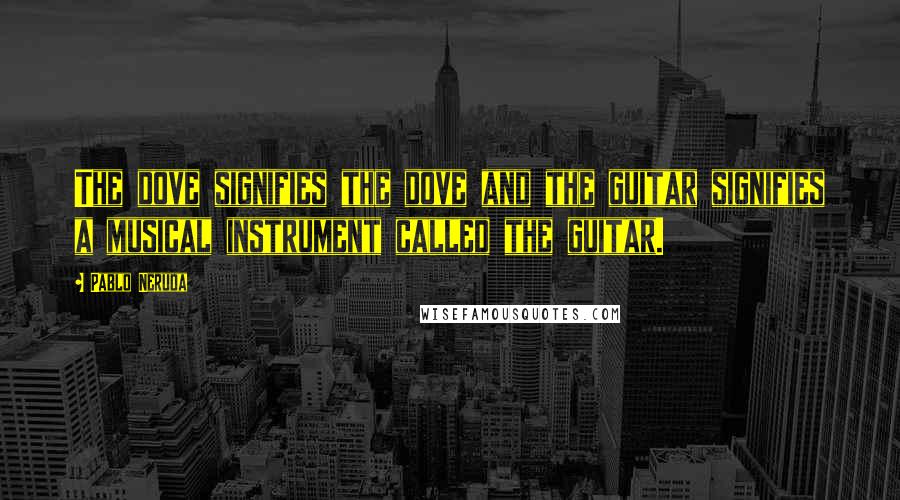 Pablo Neruda Quotes: The dove signifies the dove and the guitar signifies a musical instrument called the guitar.