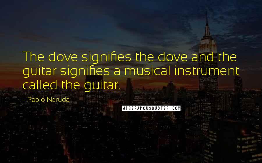 Pablo Neruda Quotes: The dove signifies the dove and the guitar signifies a musical instrument called the guitar.