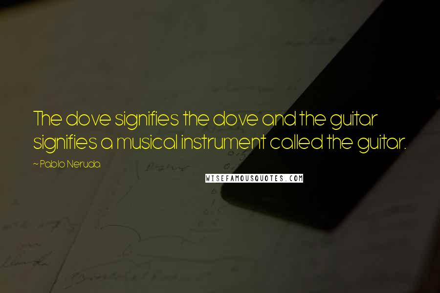 Pablo Neruda Quotes: The dove signifies the dove and the guitar signifies a musical instrument called the guitar.
