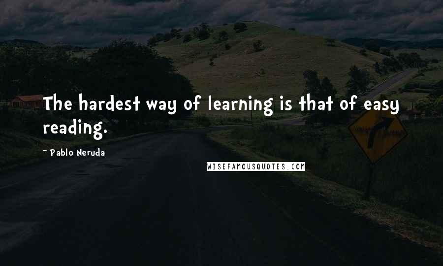 Pablo Neruda Quotes: The hardest way of learning is that of easy reading.