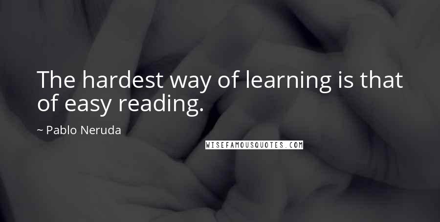 Pablo Neruda Quotes: The hardest way of learning is that of easy reading.