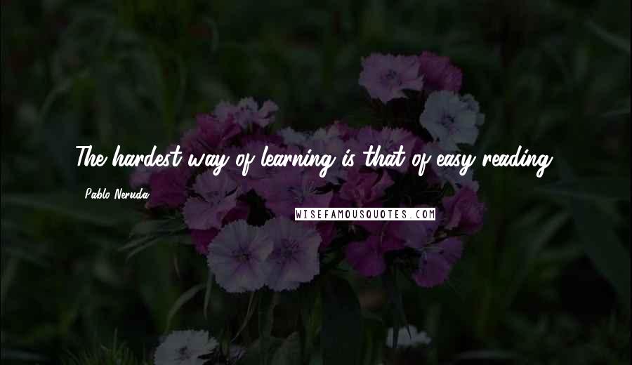 Pablo Neruda Quotes: The hardest way of learning is that of easy reading.