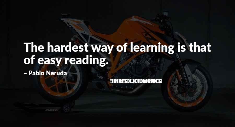 Pablo Neruda Quotes: The hardest way of learning is that of easy reading.