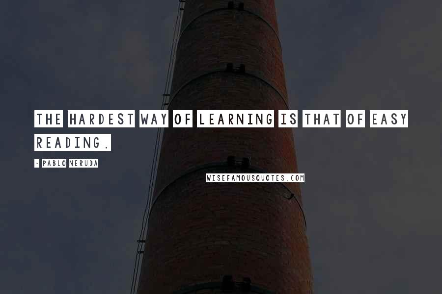 Pablo Neruda Quotes: The hardest way of learning is that of easy reading.