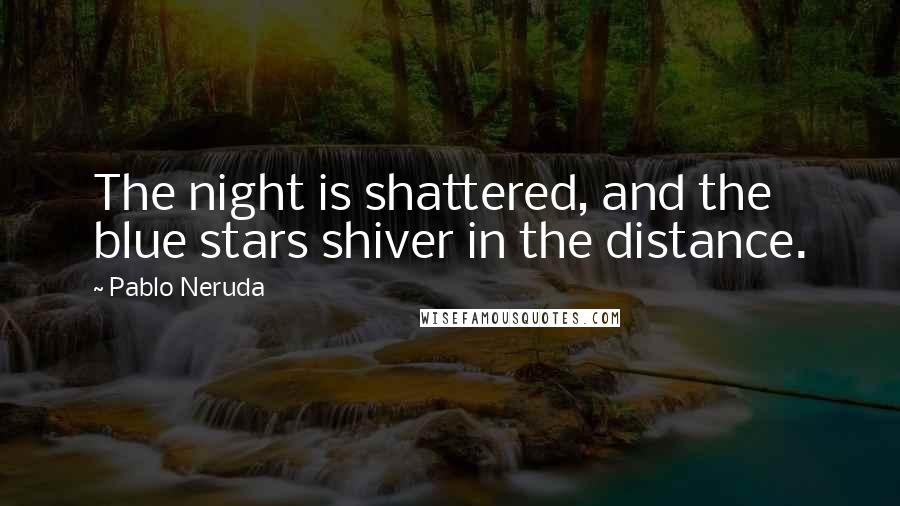 Pablo Neruda Quotes: The night is shattered, and the blue stars shiver in the distance.