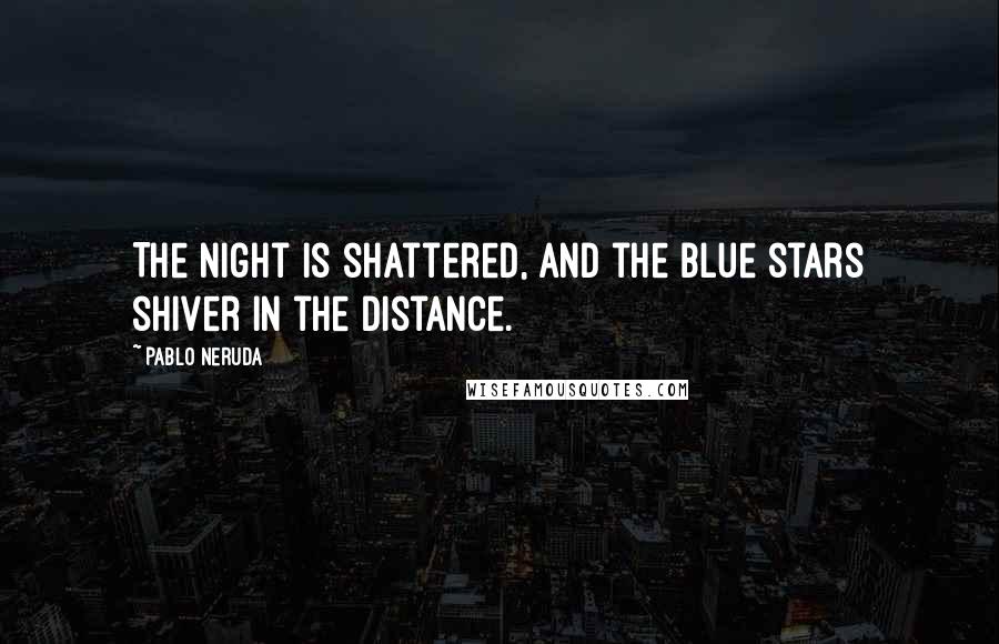 Pablo Neruda Quotes: The night is shattered, and the blue stars shiver in the distance.