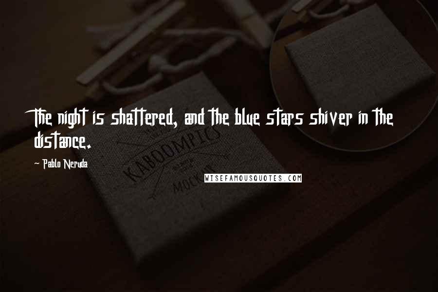 Pablo Neruda Quotes: The night is shattered, and the blue stars shiver in the distance.