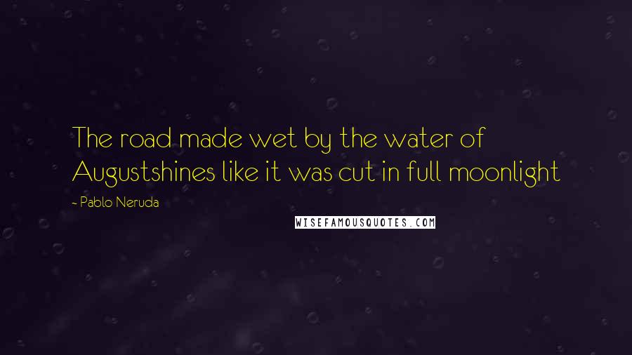 Pablo Neruda Quotes: The road made wet by the water of Augustshines like it was cut in full moonlight