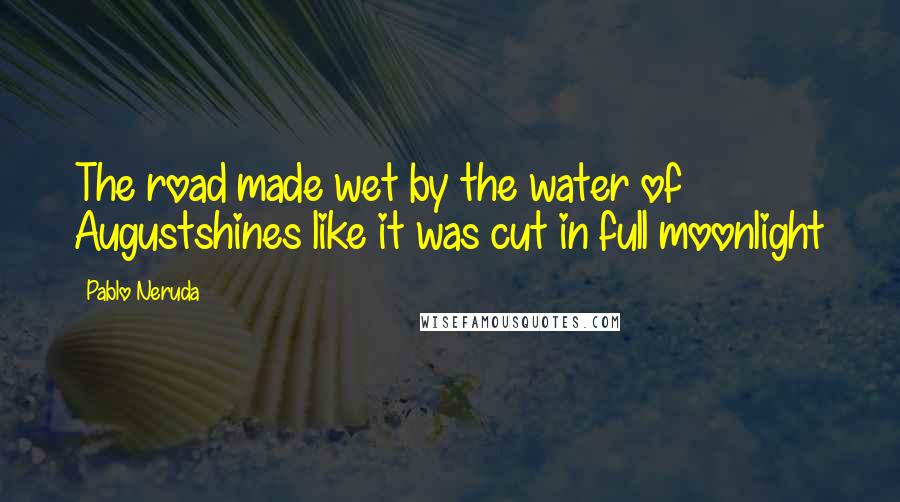 Pablo Neruda Quotes: The road made wet by the water of Augustshines like it was cut in full moonlight