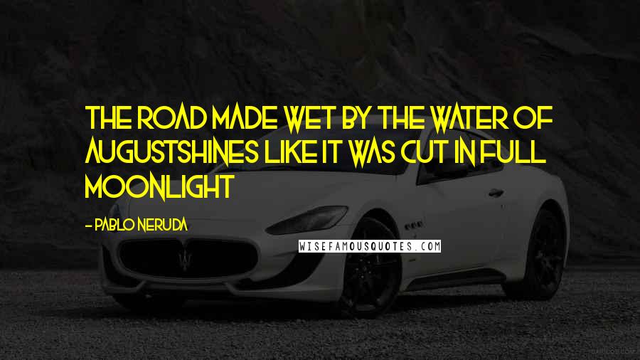 Pablo Neruda Quotes: The road made wet by the water of Augustshines like it was cut in full moonlight