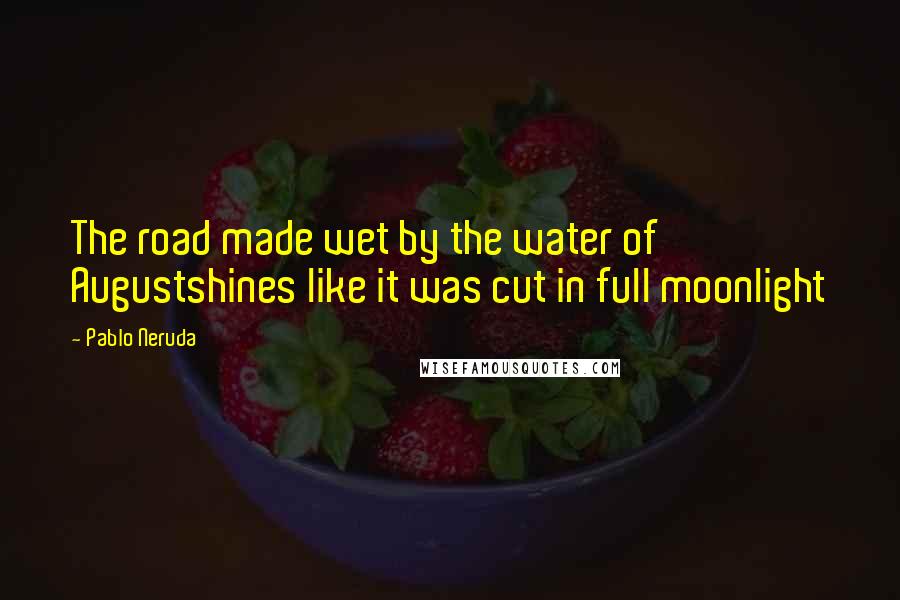 Pablo Neruda Quotes: The road made wet by the water of Augustshines like it was cut in full moonlight