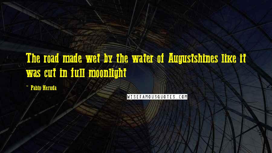 Pablo Neruda Quotes: The road made wet by the water of Augustshines like it was cut in full moonlight