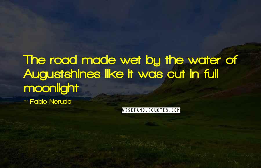 Pablo Neruda Quotes: The road made wet by the water of Augustshines like it was cut in full moonlight