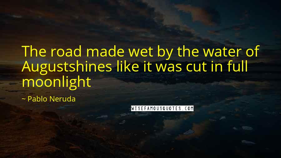 Pablo Neruda Quotes: The road made wet by the water of Augustshines like it was cut in full moonlight