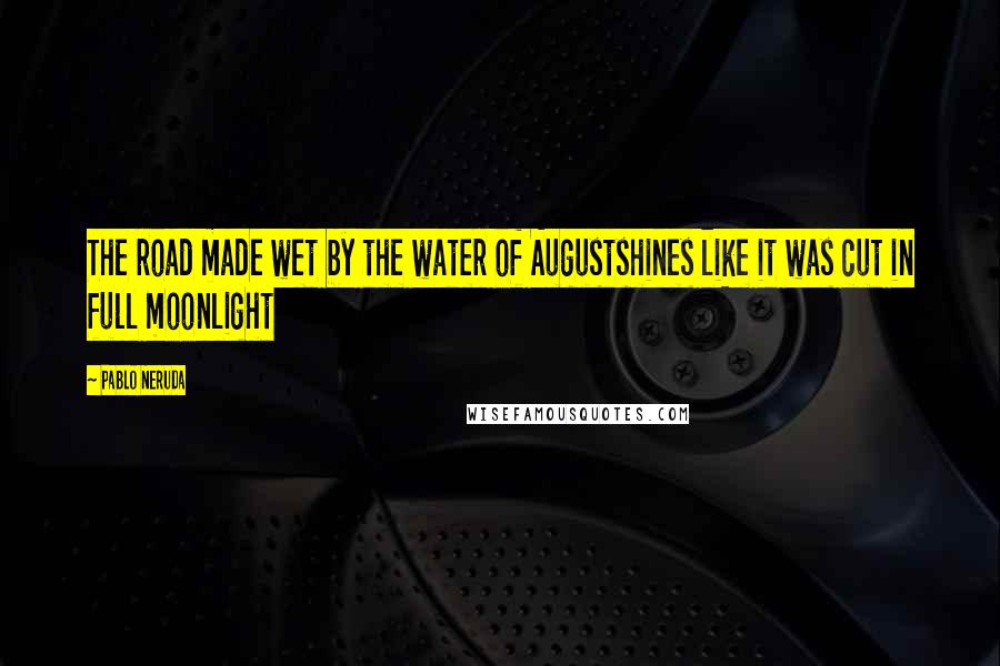 Pablo Neruda Quotes: The road made wet by the water of Augustshines like it was cut in full moonlight