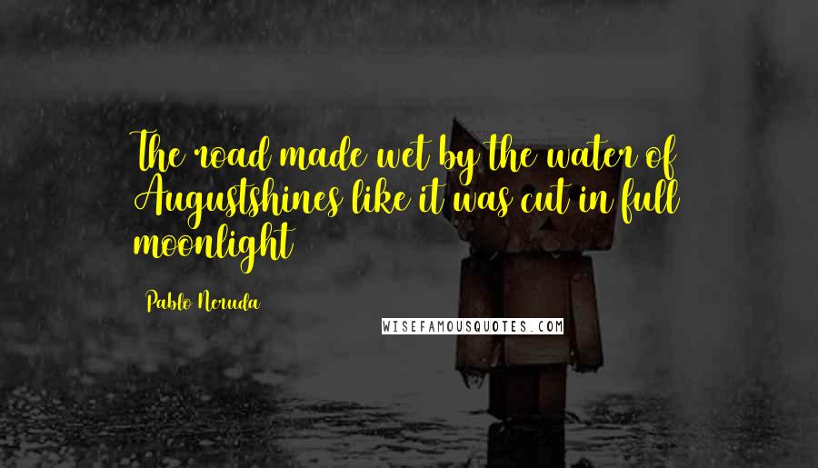 Pablo Neruda Quotes: The road made wet by the water of Augustshines like it was cut in full moonlight