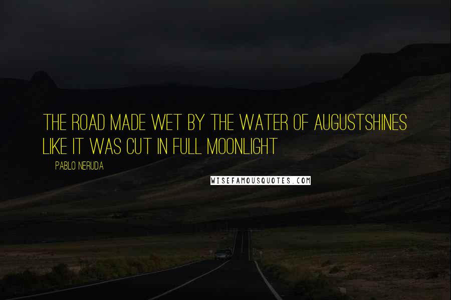 Pablo Neruda Quotes: The road made wet by the water of Augustshines like it was cut in full moonlight