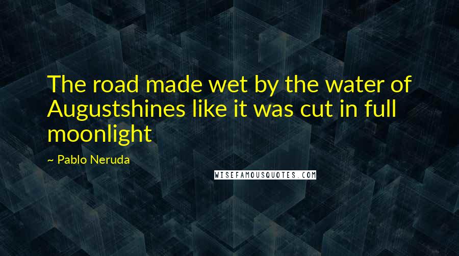 Pablo Neruda Quotes: The road made wet by the water of Augustshines like it was cut in full moonlight