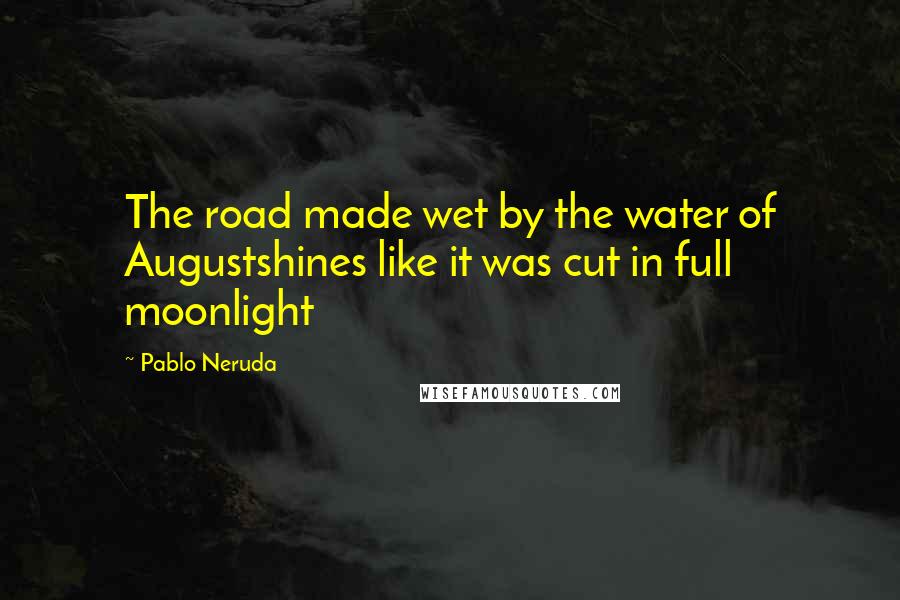 Pablo Neruda Quotes: The road made wet by the water of Augustshines like it was cut in full moonlight