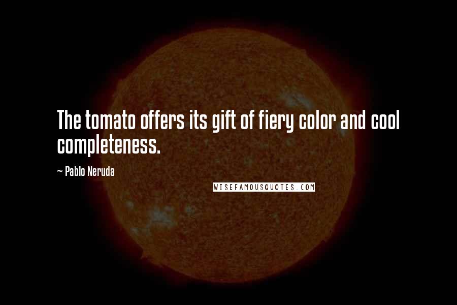 Pablo Neruda Quotes: The tomato offers its gift of fiery color and cool completeness.