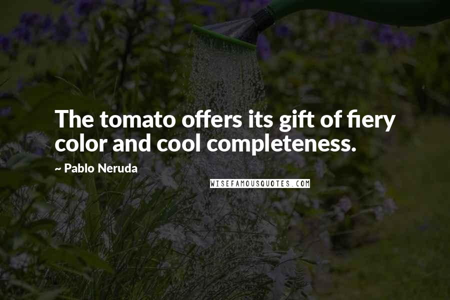 Pablo Neruda Quotes: The tomato offers its gift of fiery color and cool completeness.
