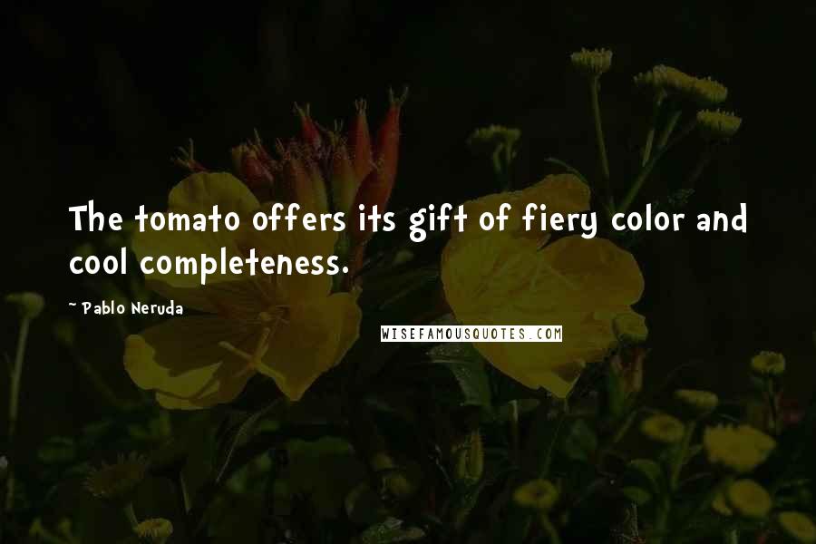 Pablo Neruda Quotes: The tomato offers its gift of fiery color and cool completeness.