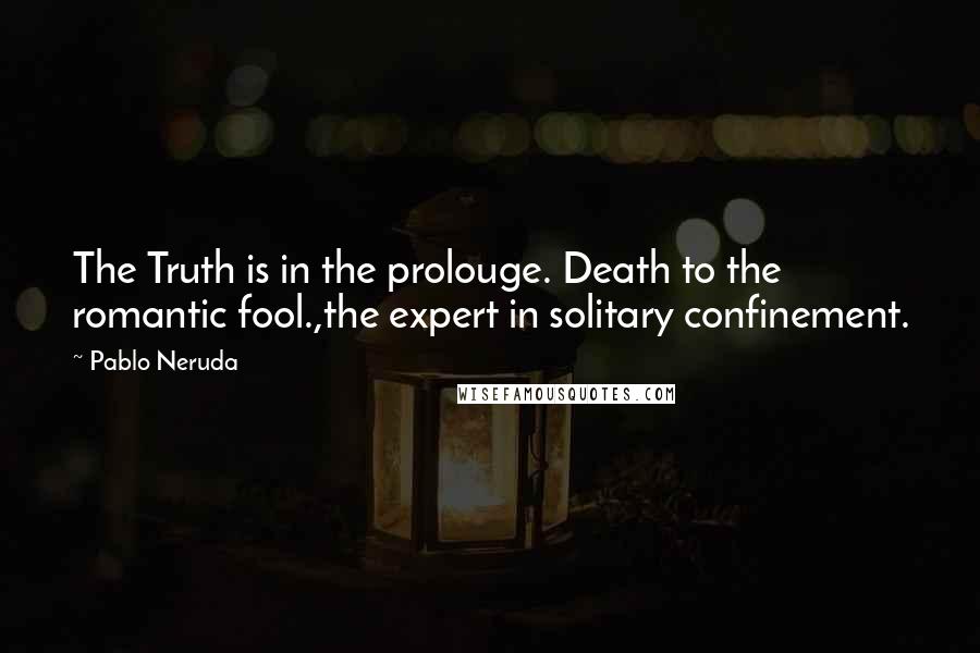 Pablo Neruda Quotes: The Truth is in the prolouge. Death to the romantic fool.,the expert in solitary confinement.