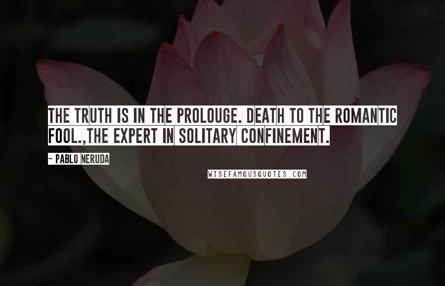 Pablo Neruda Quotes: The Truth is in the prolouge. Death to the romantic fool.,the expert in solitary confinement.