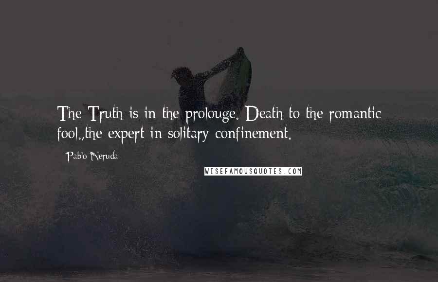 Pablo Neruda Quotes: The Truth is in the prolouge. Death to the romantic fool.,the expert in solitary confinement.