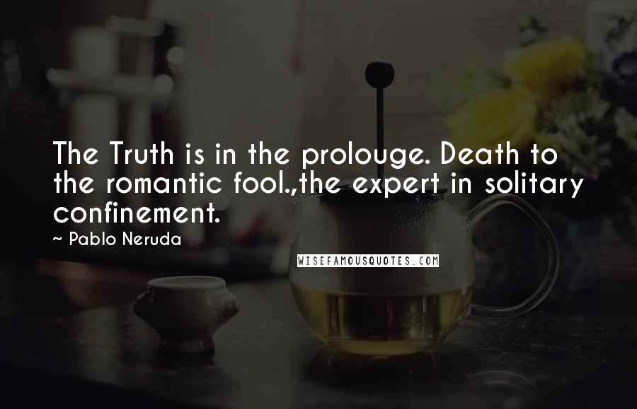 Pablo Neruda Quotes: The Truth is in the prolouge. Death to the romantic fool.,the expert in solitary confinement.