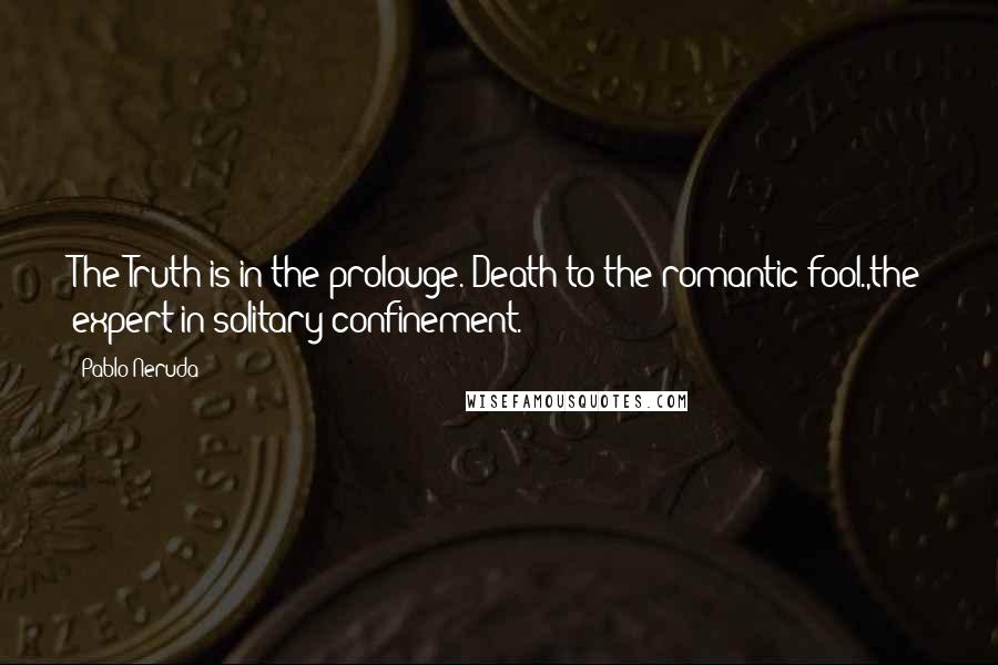 Pablo Neruda Quotes: The Truth is in the prolouge. Death to the romantic fool.,the expert in solitary confinement.