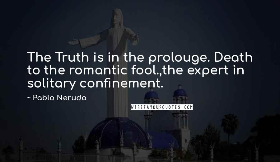 Pablo Neruda Quotes: The Truth is in the prolouge. Death to the romantic fool.,the expert in solitary confinement.