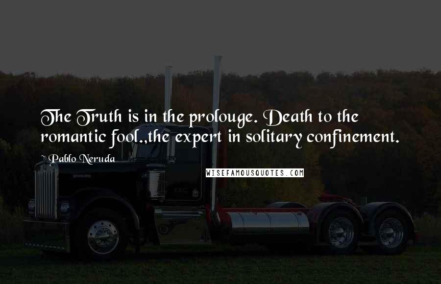 Pablo Neruda Quotes: The Truth is in the prolouge. Death to the romantic fool.,the expert in solitary confinement.