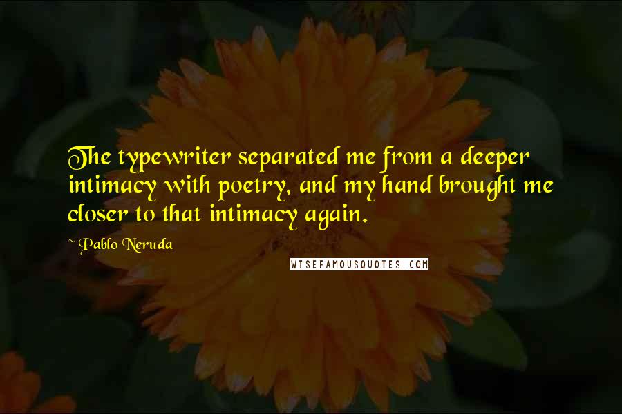 Pablo Neruda Quotes: The typewriter separated me from a deeper intimacy with poetry, and my hand brought me closer to that intimacy again.