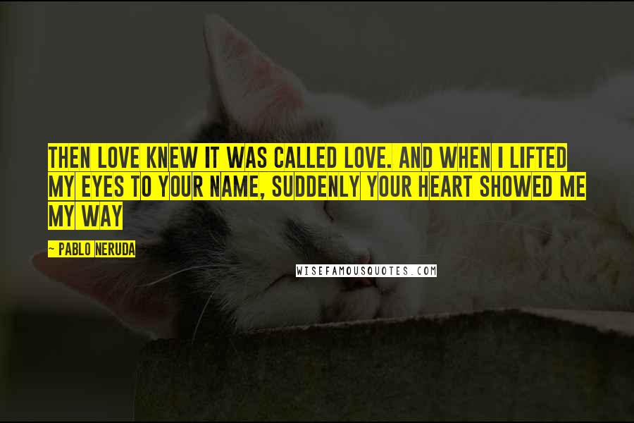 Pablo Neruda Quotes: Then love knew it was called love. And when I lifted my eyes to your name, suddenly your heart showed me my way