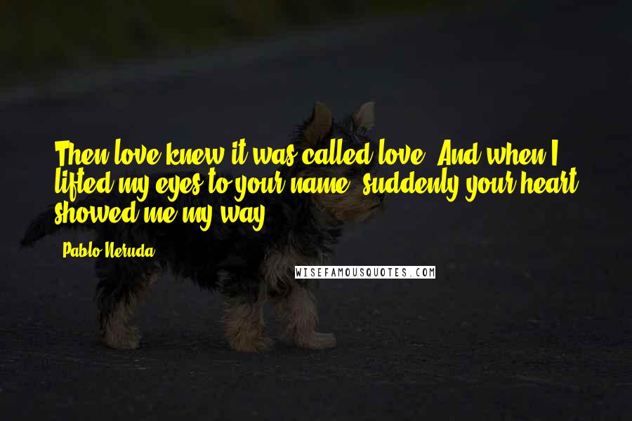 Pablo Neruda Quotes: Then love knew it was called love. And when I lifted my eyes to your name, suddenly your heart showed me my way