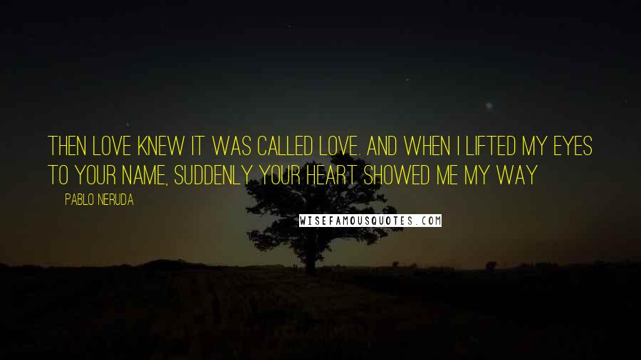 Pablo Neruda Quotes: Then love knew it was called love. And when I lifted my eyes to your name, suddenly your heart showed me my way