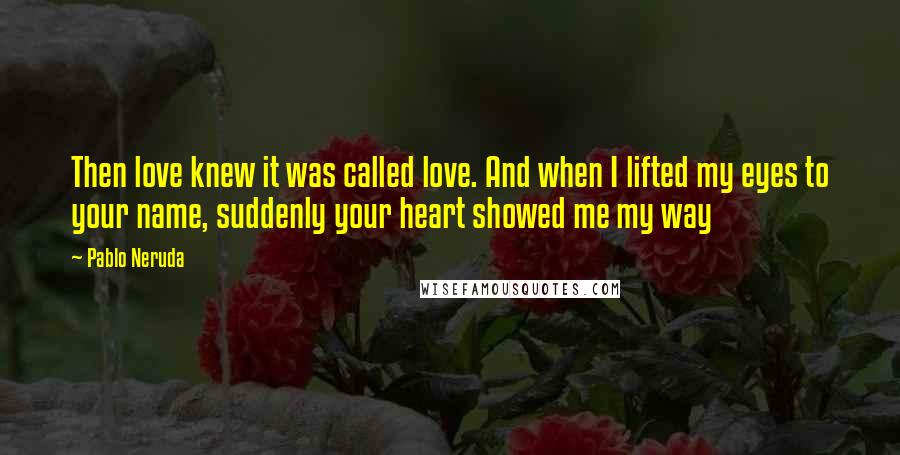 Pablo Neruda Quotes: Then love knew it was called love. And when I lifted my eyes to your name, suddenly your heart showed me my way