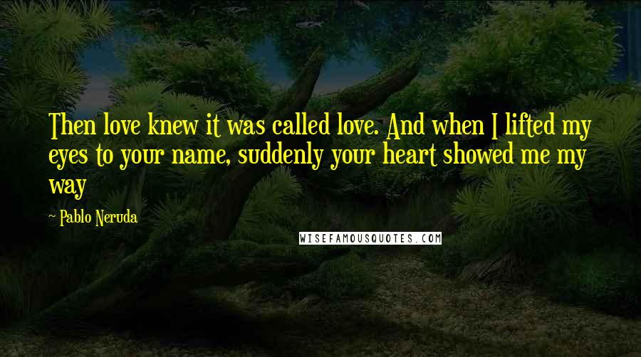 Pablo Neruda Quotes: Then love knew it was called love. And when I lifted my eyes to your name, suddenly your heart showed me my way
